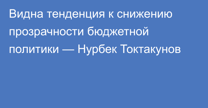 Видна тенденция к снижению прозрачности бюджетной политики — Нурбек Токтакунов