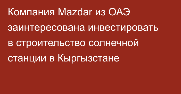 Компания Mazdar из ОАЭ заинтересована инвестировать в строительство солнечной станции в Кыргызстане