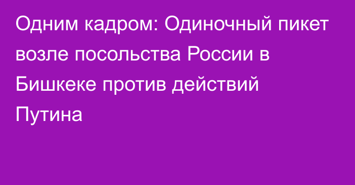 Одним кадром: Одиночный пикет возле посольства России в Бишкеке против действий Путина