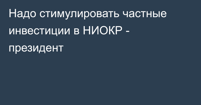 Надо стимулировать частные инвестиции в НИОКР - президент