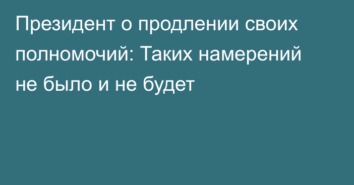 Президент о продлении своих полномочий: Таких намерений не было и не будет