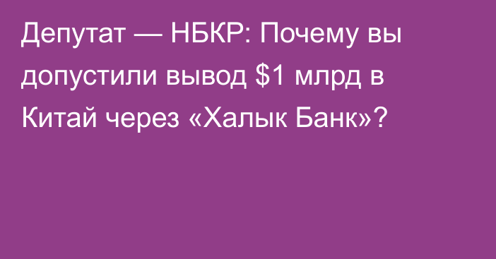 Депутат — НБКР: Почему вы допустили вывод $1 млрд в Китай через «Халык Банк»?