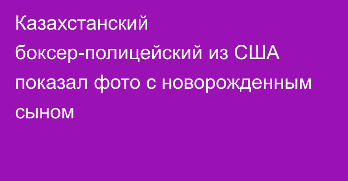 Казахстанский боксер-полицейский из США показал фото с новорожденным сыном