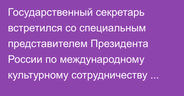 Государственный секретарь встретился со специальным представителем Президента России по международному культурному сотрудничеству Михаилом Швыдким