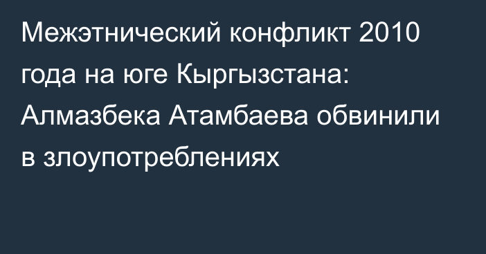 Межэтнический конфликт 2010 года на юге Кыргызстана: Алмазбека Атамбаева обвинили в злоупотреблениях