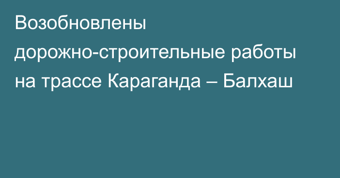 Возобновлены дорожно-строительные работы на трассе Караганда – Балхаш