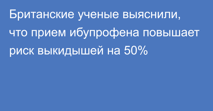 Британские ученые выяснили, что прием ибупрофена повышает риск выкидышей на 50%