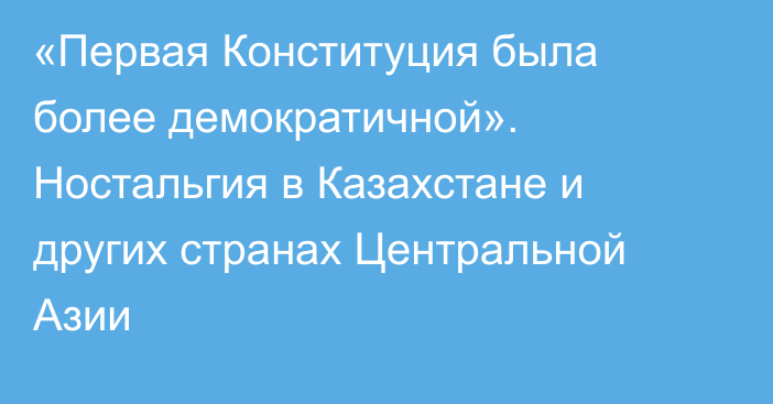 «Первая Конституция была более демократичной». Ностальгия в Казахстане и других странах Центральной Азии