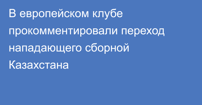 В европейском клубе прокомментировали переход нападающего сборной Казахстана