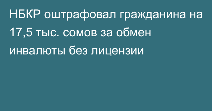 НБКР оштрафовал гражданина на 17,5 тыс. сомов за обмен инвалюты без лицензии