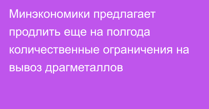 Минэкономики предлагает продлить еще на полгода количественные ограничения на вывоз драгметаллов