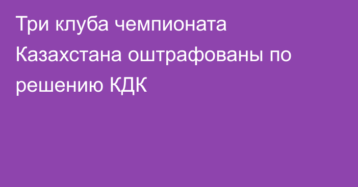 Три клуба чемпионата Казахстана оштрафованы по решению КДК