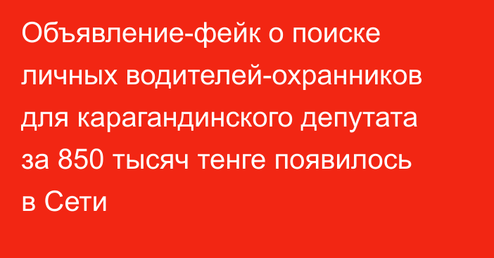 Объявление-фейк о поиске личных водителей-охранников для карагандинского депутата за 850 тысяч тенге появилось в Сети