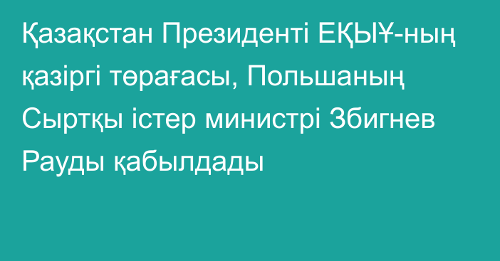 Қазақстан Президенті ЕҚЫҰ-ның қазіргі төрағасы, Польшаның Сыртқы істер министрі Збигнев Рауды қабылдады