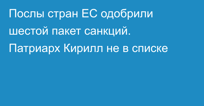 Послы стран ЕС одобрили шестой пакет санкций. Патриарх Кирилл не в списке