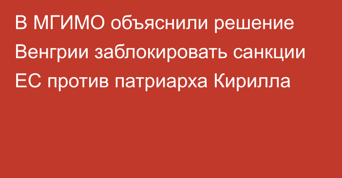 В МГИМО объяснили решение Венгрии заблокировать санкции ЕС против патриарха Кирилла