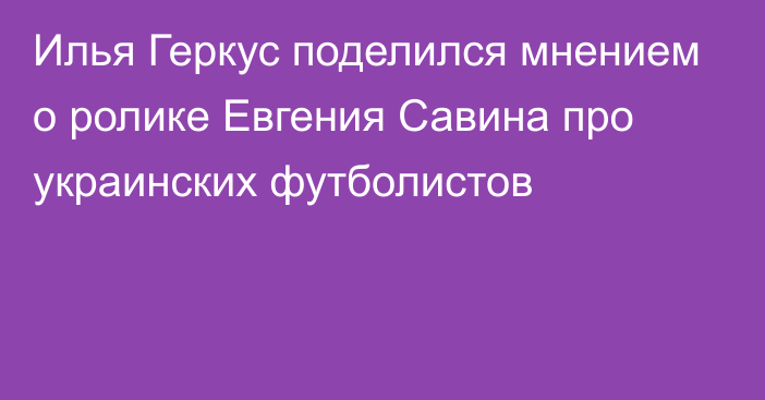 Илья Геркус поделился мнением о ролике Евгения Савина про украинских футболистов