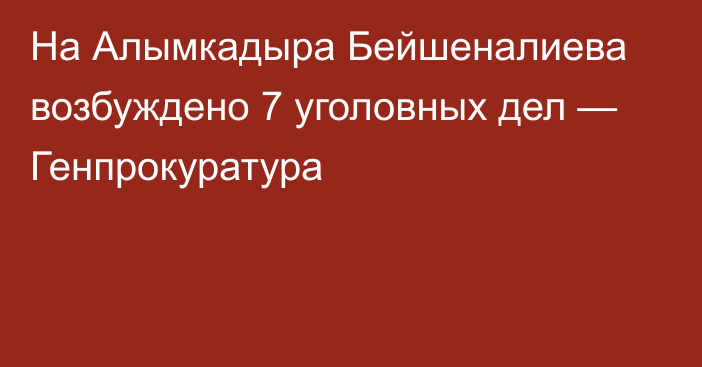 На Алымкадыра Бейшеналиева возбуждено 7 уголовных дел — Генпрокуратура