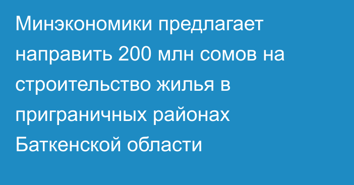 Минэкономики предлагает направить 200 млн сомов на строительство жилья в приграничных районах Баткенской области