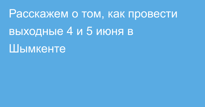 Расскажем о том, как провести выходные 4 и 5 июня в Шымкенте