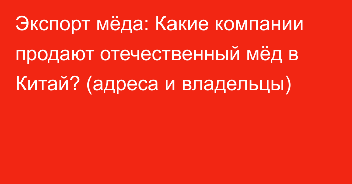 Экспорт мёда: Какие компании продают отечественный мёд в Китай? (адреса и владельцы)