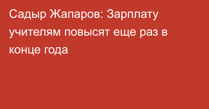 Садыр Жапаров: Зарплату учителям повысят еще раз в конце года