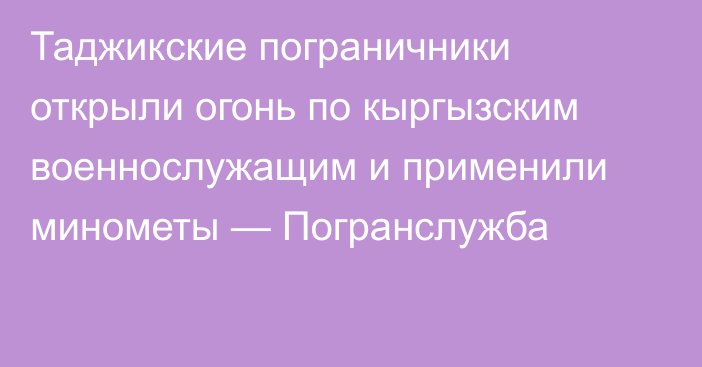 Таджикские пограничники открыли огонь по кыргызским военнослужащим и применили минометы — Погранслужба