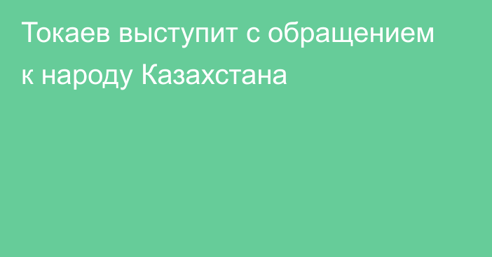 Токаев выступит с обращением к народу Казахстана