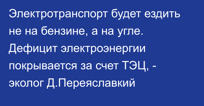 Электротранспорт будет ездить не на бензине, а на угле. Дефицит электроэнергии покрывается за счет ТЭЦ, - эколог Д.Переяславкий