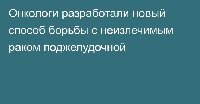 Онкологи разработали новый способ борьбы с неизлечимым раком поджелудочной