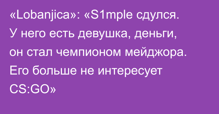 «Lobanjica»: «S1mple сдулся. У него есть девушка, деньги, он стал чемпионом мейджора. Его больше не интересует CS:GO»