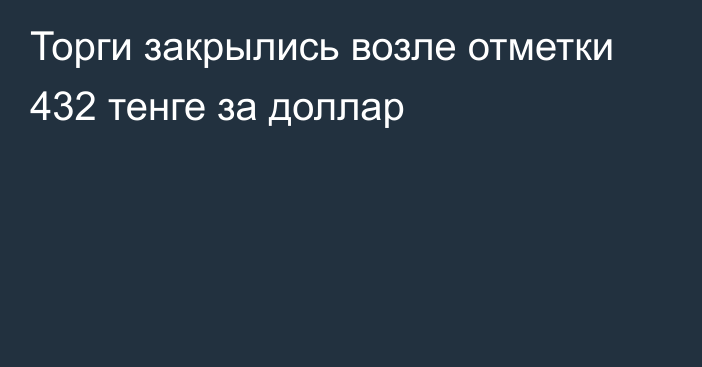 Торги закрылись возле отметки 432 тенге за доллар