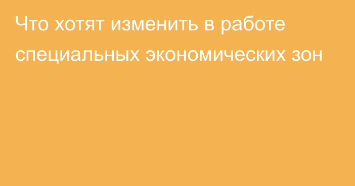 Что хотят изменить в работе специальных экономических зон