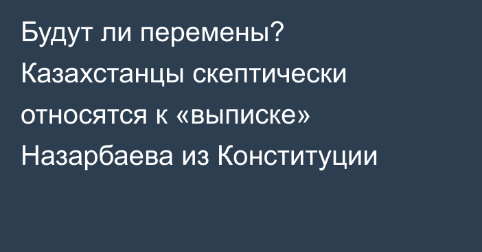 Будут ли перемены? Казахстанцы скептически относятся к «выписке» Назарбаева из Конституции