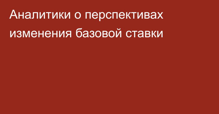 Аналитики о перспективах изменения базовой ставки