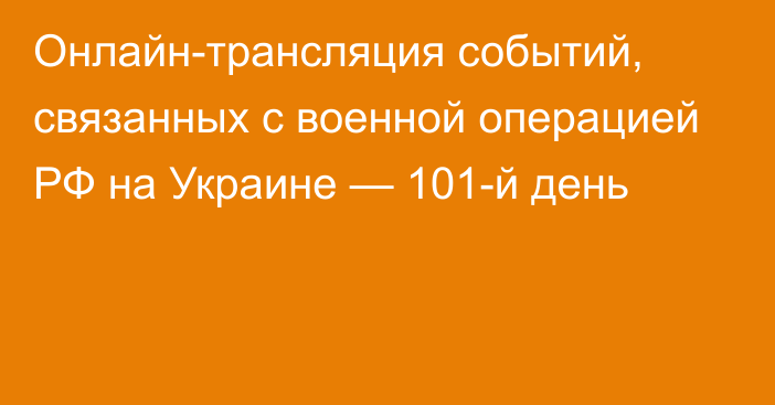 Онлайн-трансляция событий, связанных с военной операцией РФ на Украине — 101-й день