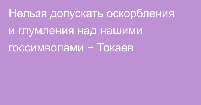 Нельзя допускать оскорбления и глумления над нашими госсимволами − Токаев