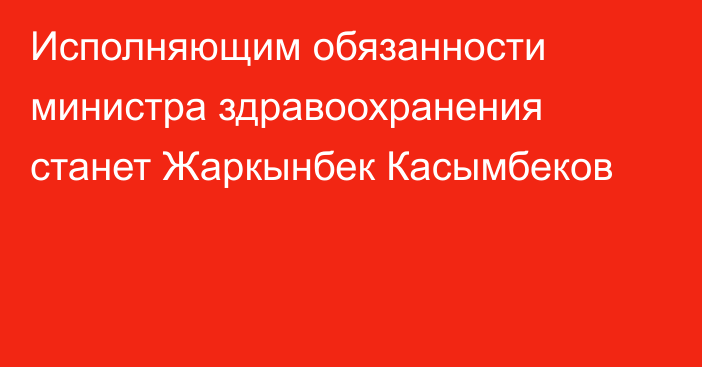 Исполняющим обязанности министра здравоохранения станет Жаркынбек Касымбеков