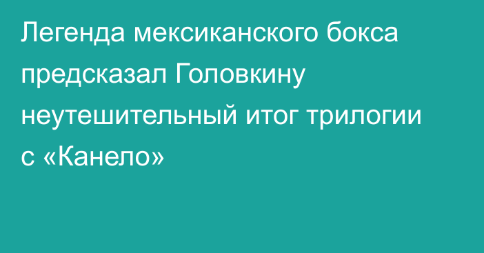 Легенда мексиканского бокса предсказал Головкину неутешительный итог трилогии с «Канело»