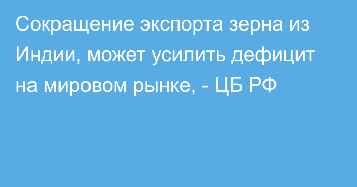 Сокращение экспорта зерна из Индии, может усилить дефицит на мировом рынке, - ЦБ РФ