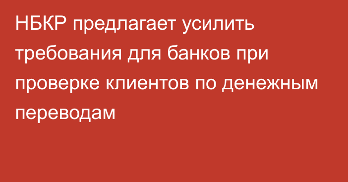 НБКР предлагает усилить требования для банков при проверке клиентов по денежным переводам