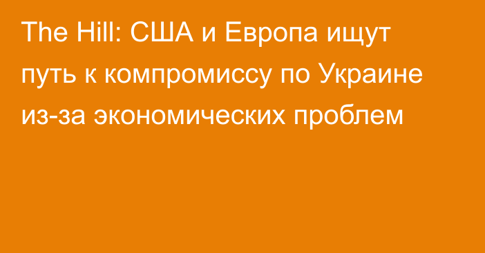 The Hill: США и Европа ищут путь к компромиссу по Украине из-за экономических проблем