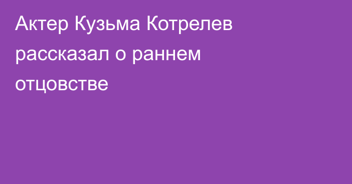 Актер Кузьма Котрелев рассказал о раннем отцовстве