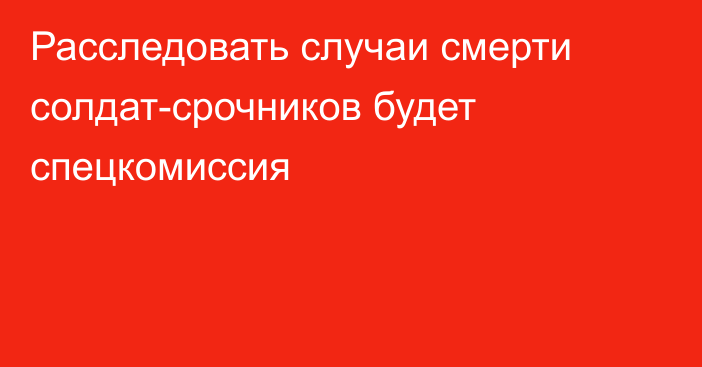 Расследовать случаи смерти солдат-срочников будет спецкомиссия