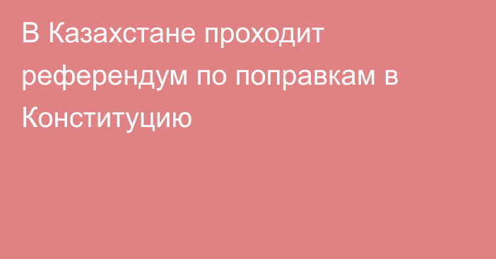 В Казахстане проходит референдум по поправкам в Конституцию