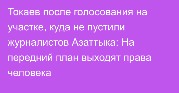 Токаев после голосования на участке, куда не пустили журналистов Азаттыка: На передний план выходят права человека