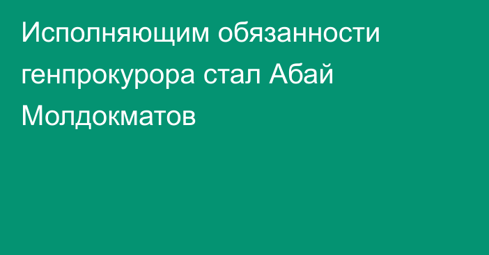 Исполняющим обязанности генпрокурора стал Абай Молдокматов