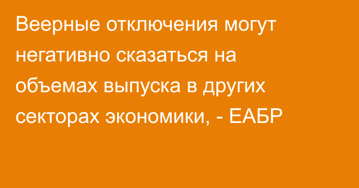 Веерные отключения могут негативно сказаться на объемах выпуска в других секторах экономики, - ЕАБР