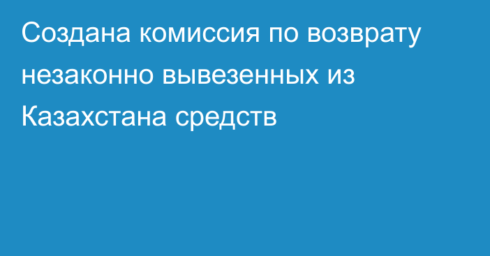 Создана комиссия по возврату незаконно вывезенных из Казахстана средств