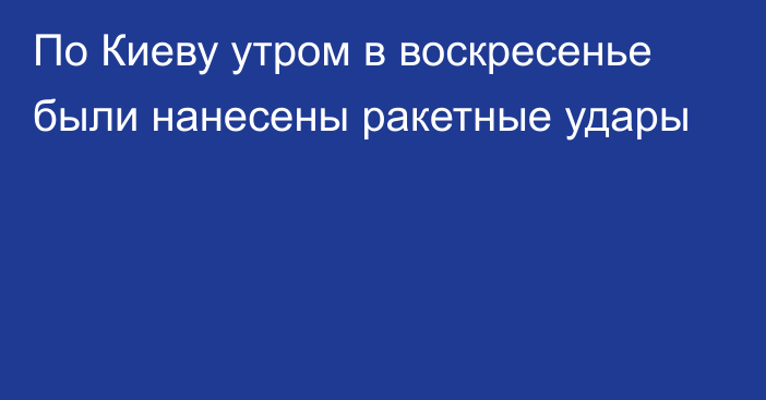 По Киеву утром в воскресенье были нанесены ракетные удары